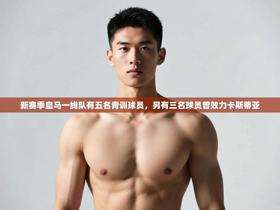 爱游戏体育娱乐-新赛季皇马一线队有五名青训球员,另有三名球员曾效力卡斯蒂亚 第1张