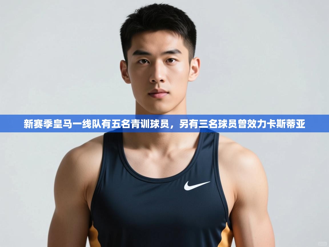 爱游戏体育娱乐-新赛季皇马一线队有五名青训球员,另有三名球员曾效力卡斯蒂亚 第2张