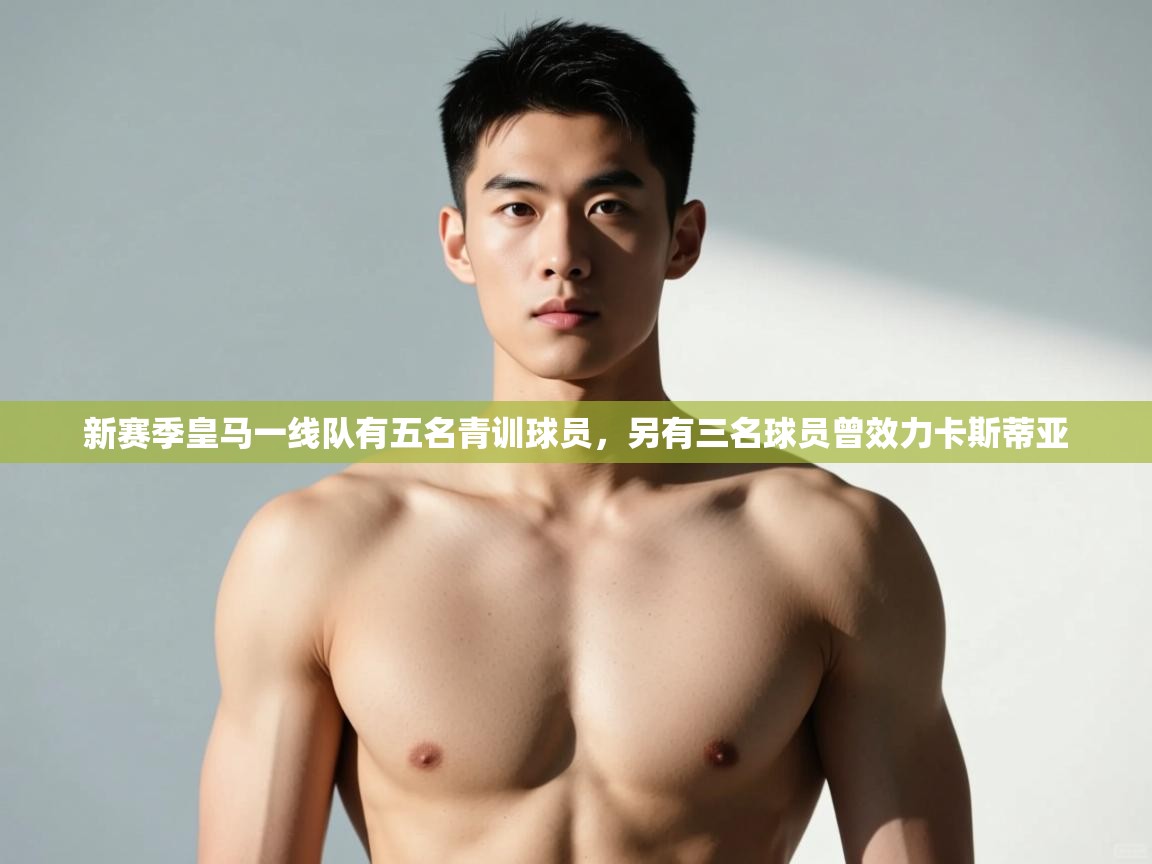 爱游戏体育娱乐-新赛季皇马一线队有五名青训球员,另有三名球员曾效力卡斯蒂亚 第4张
