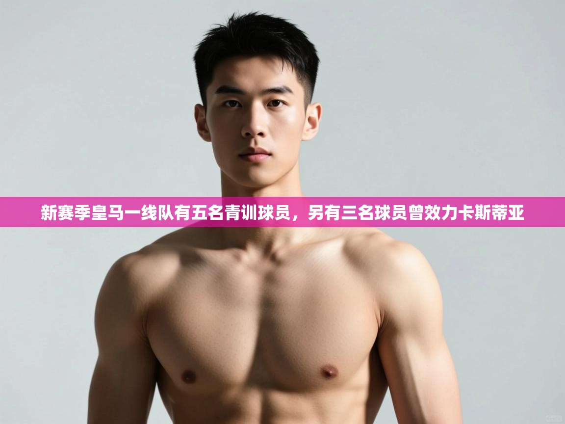 爱游戏体育娱乐-新赛季皇马一线队有五名青训球员,另有三名球员曾效力卡斯蒂亚 第3张