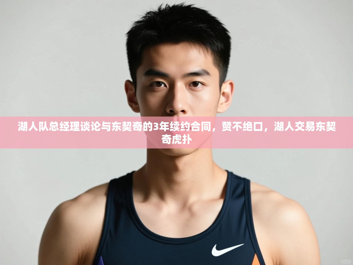 爱游戏体育娱乐-湖人队总经理谈论与东契奇的3年续约合同,赞不绝口,湖人交易东契奇虎扑 第1张