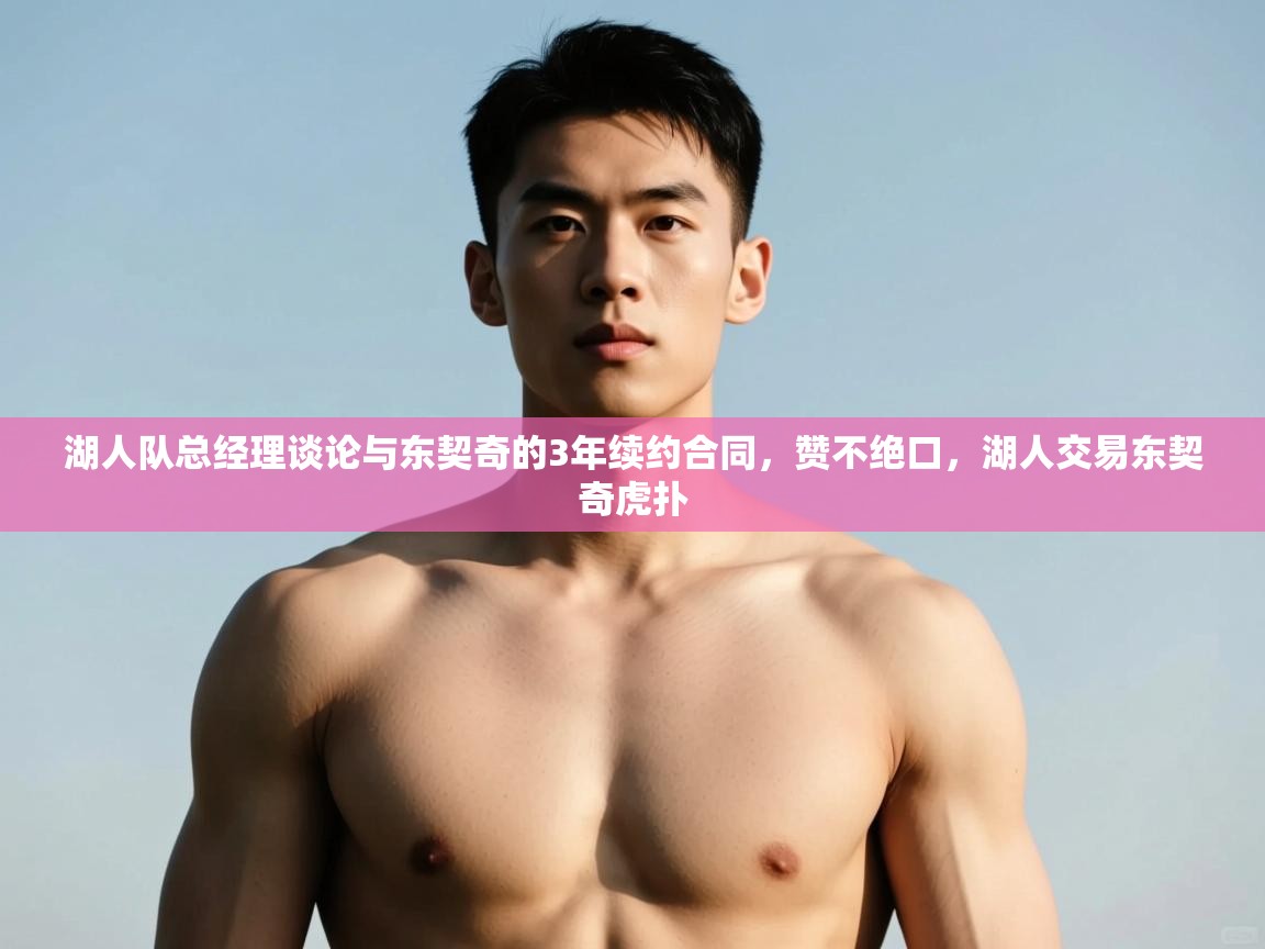 爱游戏体育娱乐-湖人队总经理谈论与东契奇的3年续约合同,赞不绝口,湖人交易东契奇虎扑 第2张