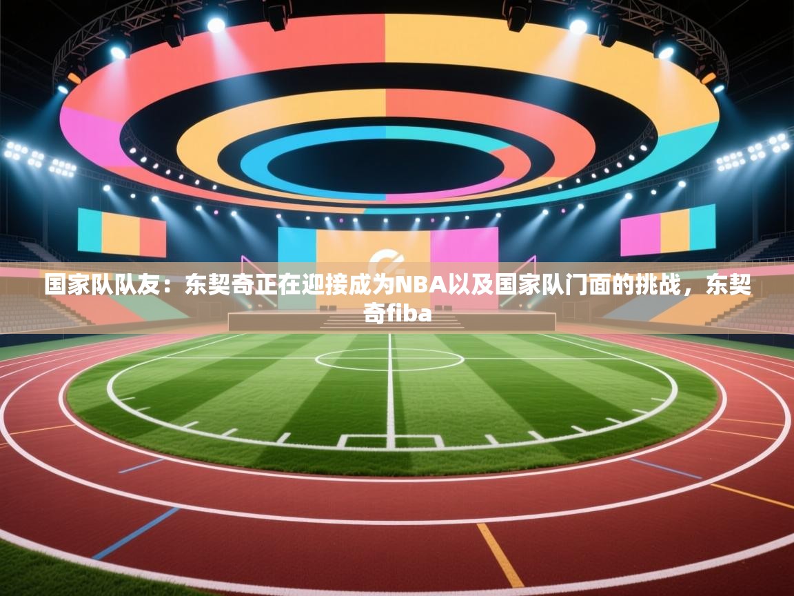 爱游戏体育下载-国家队队友：东契奇正在迎接成为NBA以及国家队门面的挑战，东契奇fiba  第1张