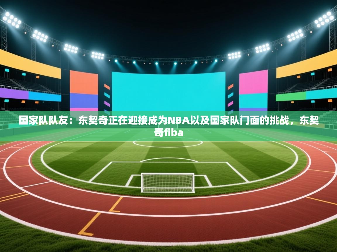 爱游戏体育下载-国家队队友：东契奇正在迎接成为NBA以及国家队门面的挑战，东契奇fiba  第2张