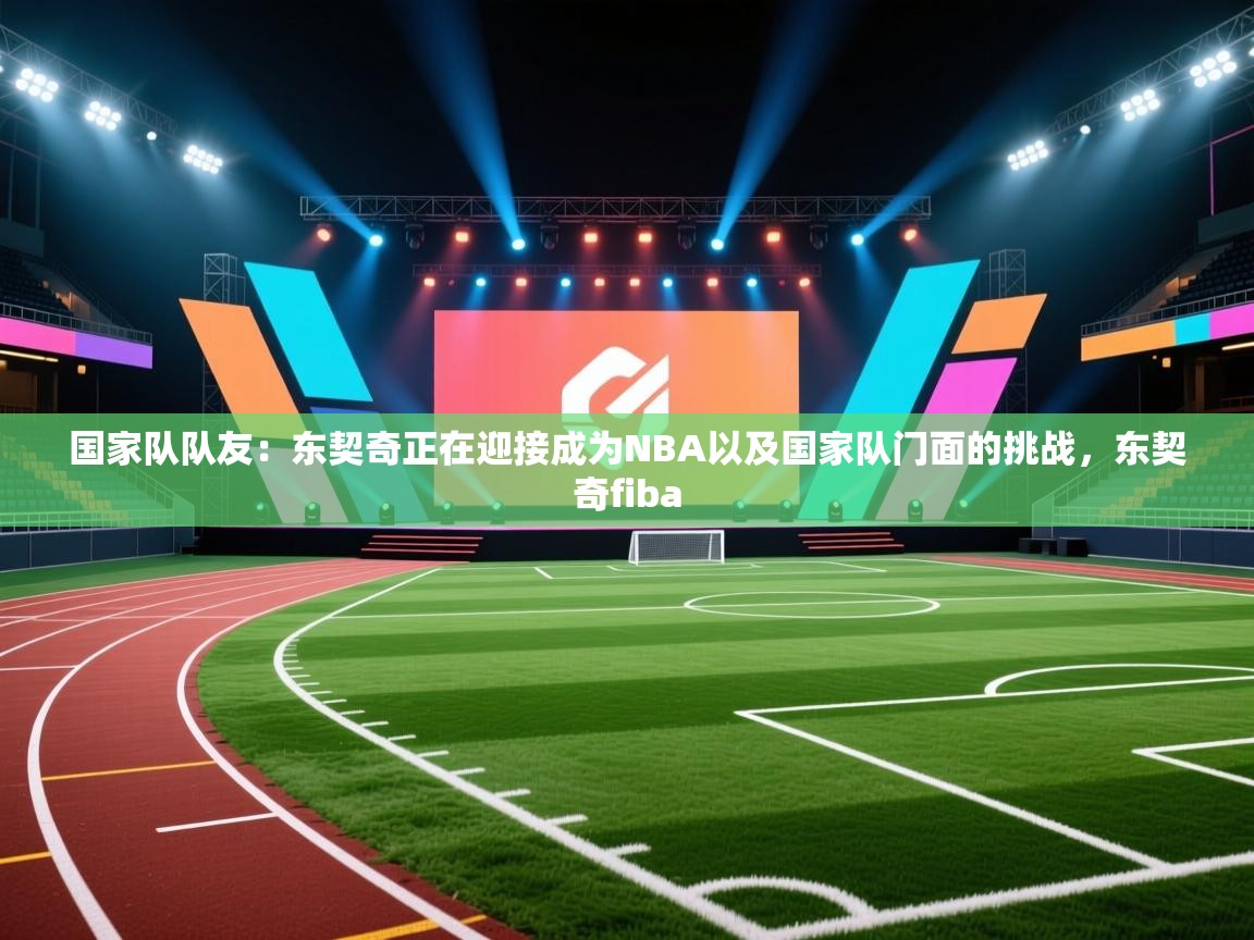 爱游戏体育下载-国家队队友：东契奇正在迎接成为NBA以及国家队门面的挑战，东契奇fiba  第3张