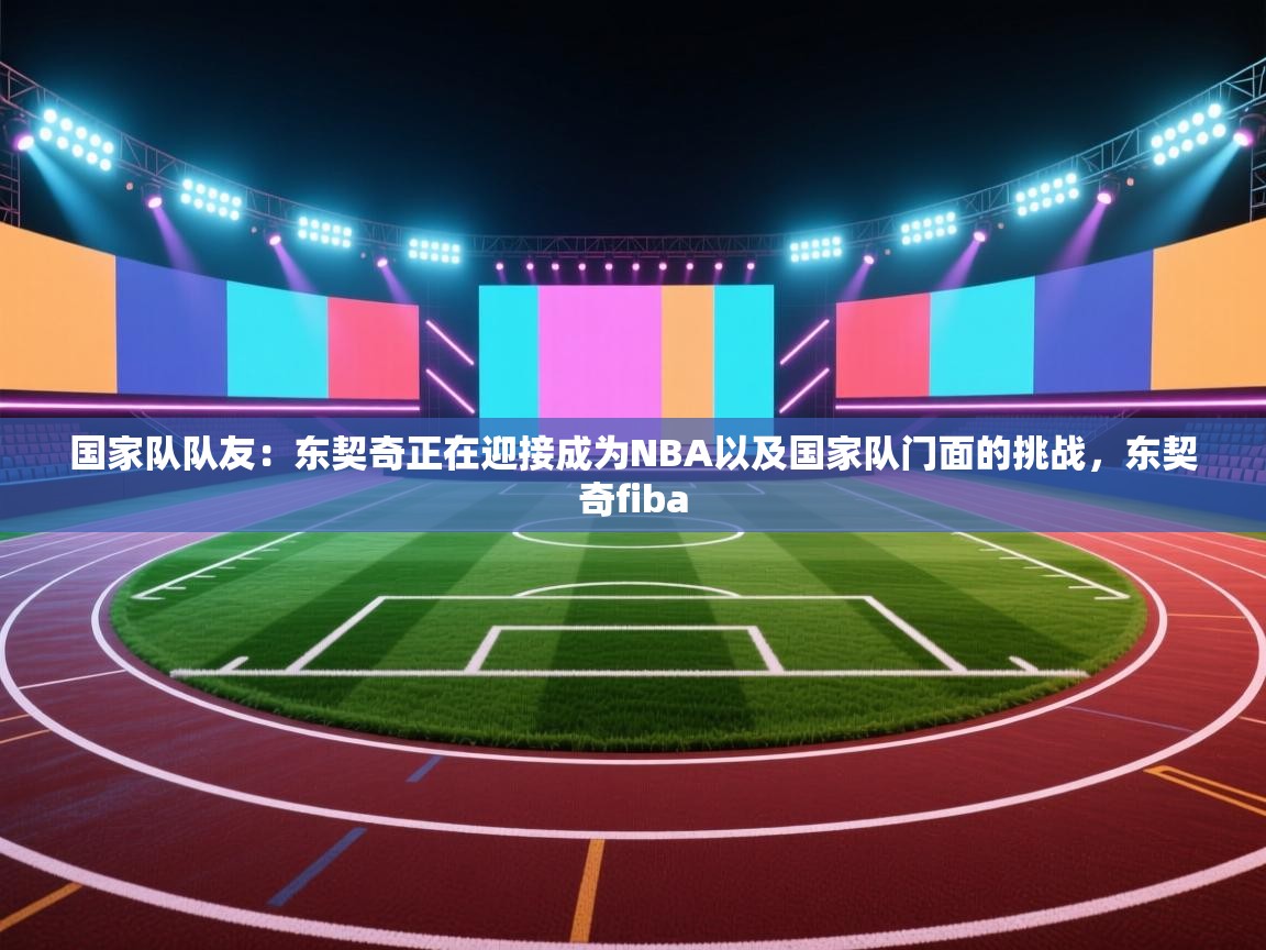 爱游戏体育下载-国家队队友：东契奇正在迎接成为NBA以及国家队门面的挑战，东契奇fiba  第4张