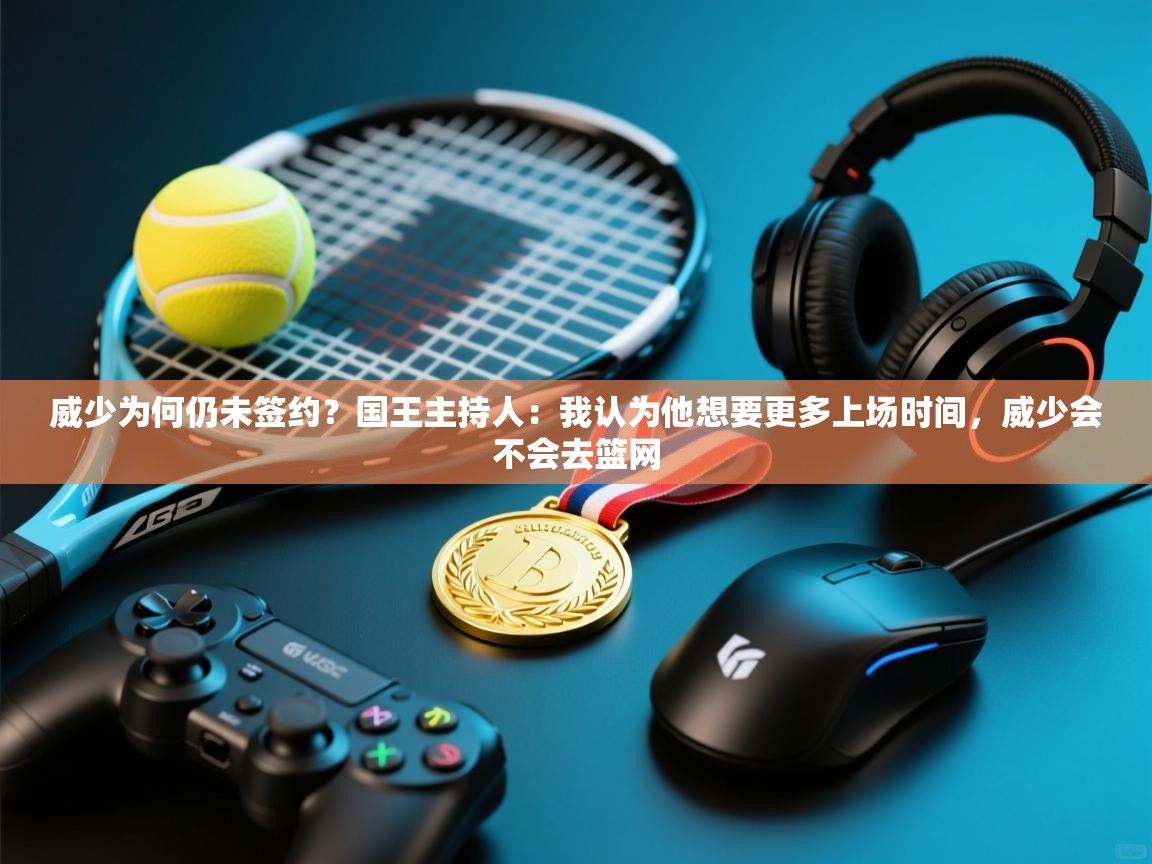 爱游戏体育官网app-威少为何仍未签约？国王主持人：我认为他想要更多上场时间，威少会不会去篮网