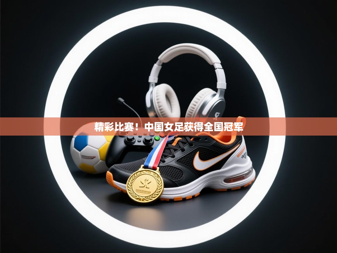 爱游戏体育在线登录-精彩比赛！中国女足获得全国冠军  第2张