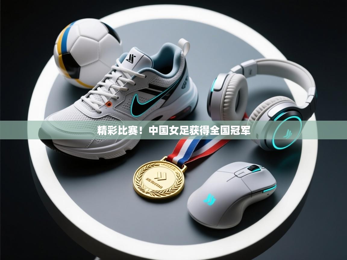 爱游戏体育在线登录-精彩比赛！中国女足获得全国冠军  第3张