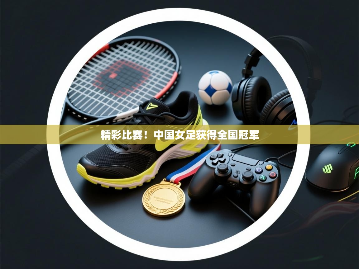 爱游戏体育在线登录-精彩比赛！中国女足获得全国冠军  第4张